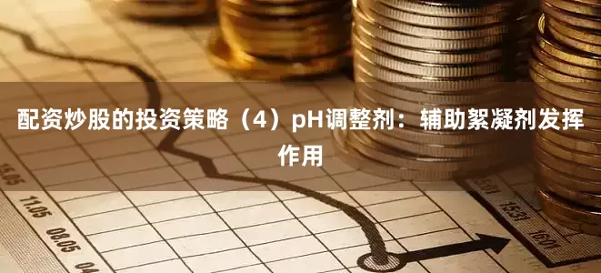 配资炒股的投资策略（4）pH调整剂：辅助絮凝剂发挥作用