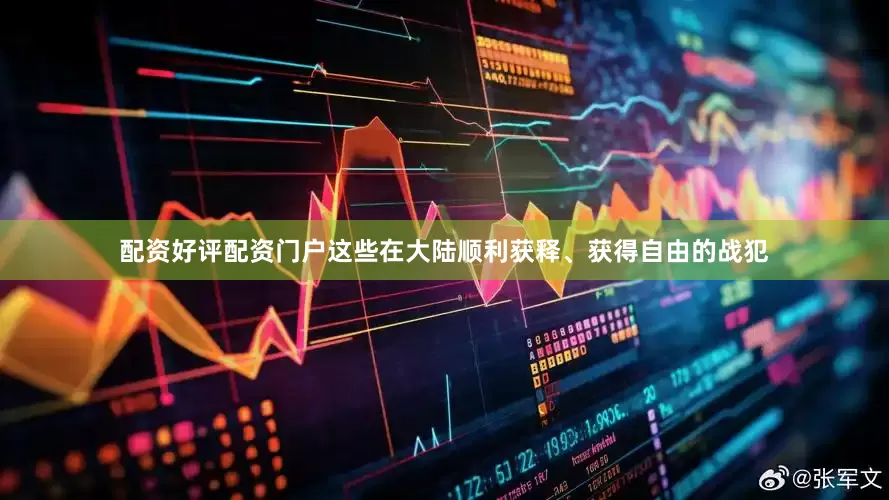 配资好评配资门户这些在大陆顺利获释、获得自由的战犯