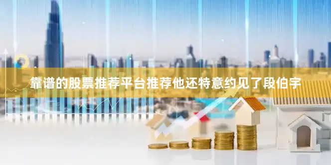 靠谱的股票推荐平台推荐他还特意约见了段伯宇