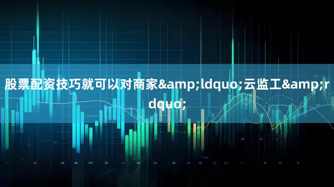 股票配资技巧就可以对商家&ldquo;云监工&rdquo;