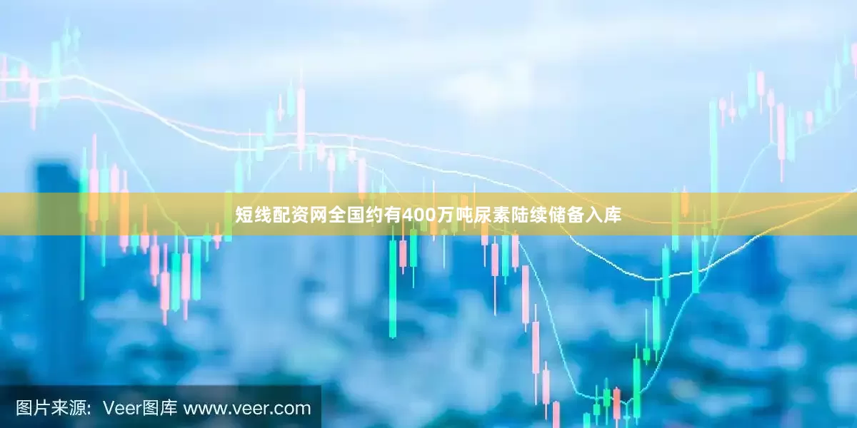 短线配资网全国约有400万吨尿素陆续储备入库