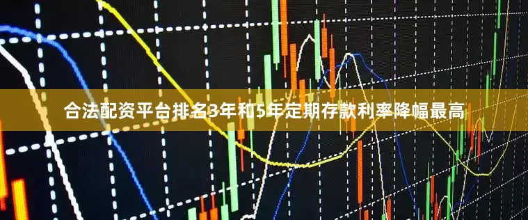 合法配资平台排名3年和5年定期存款利率降幅最高