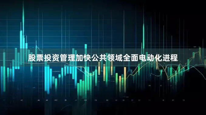 股票投资管理加快公共领域全面电动化进程