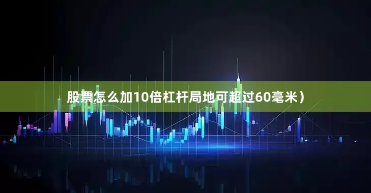 股票怎么加10倍杠杆局地可超过60毫米）