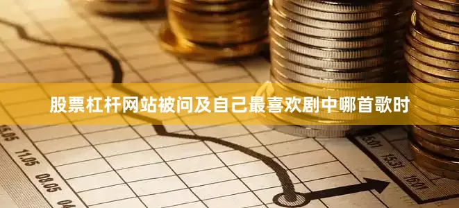 股票杠杆网站被问及自己最喜欢剧中哪首歌时