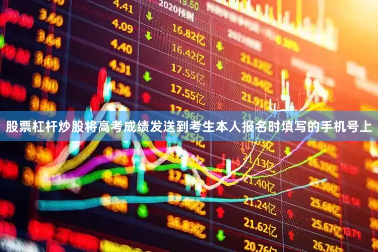 股票杠杆炒股将高考成绩发送到考生本人报名时填写的手机号上