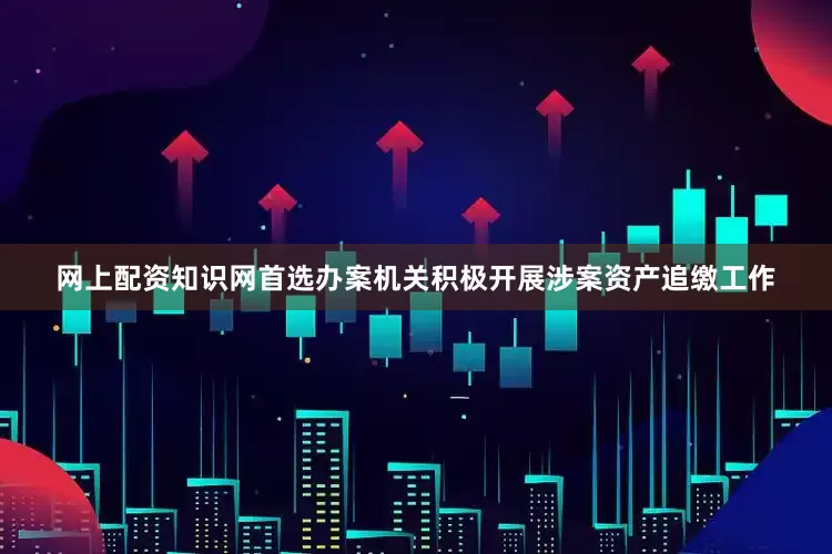 网上配资知识网首选办案机关积极开展涉案资产追缴工作