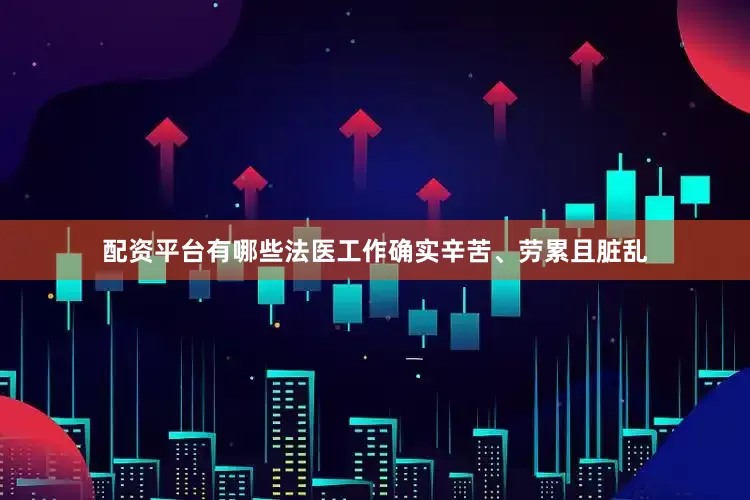 配资平台有哪些法医工作确实辛苦、劳累且脏乱