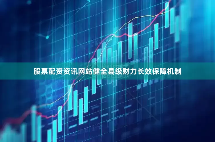 股票配资资讯网站健全县级财力长效保障机制