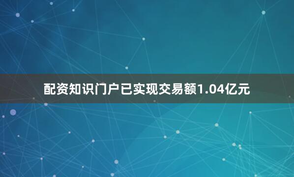 配资知识门户已实现交易额1.04亿元