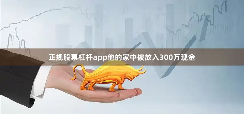 正规股票杠杆app他的家中被放入300万现金