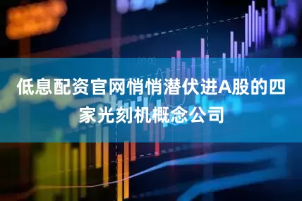 低息配资官网悄悄潜伏进A股的四家光刻机概念公司