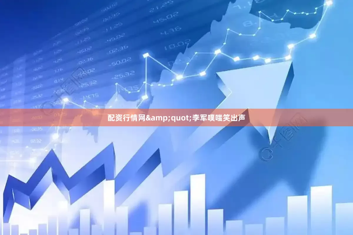 配资行情网&quot;李军噗嗤笑出声