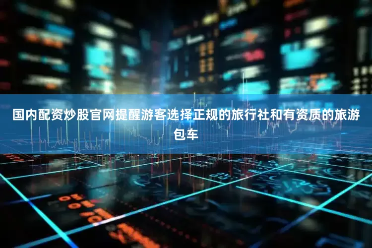 国内配资炒股官网提醒游客选择正规的旅行社和有资质的旅游包车