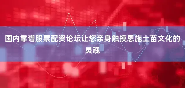 国内靠谱股票配资论坛让您亲身触摸恩施土苗文化的灵魂
