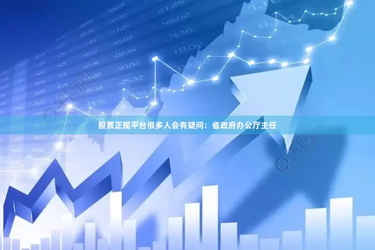 股票正规平台很多人会有疑问：省政府办公厅主任