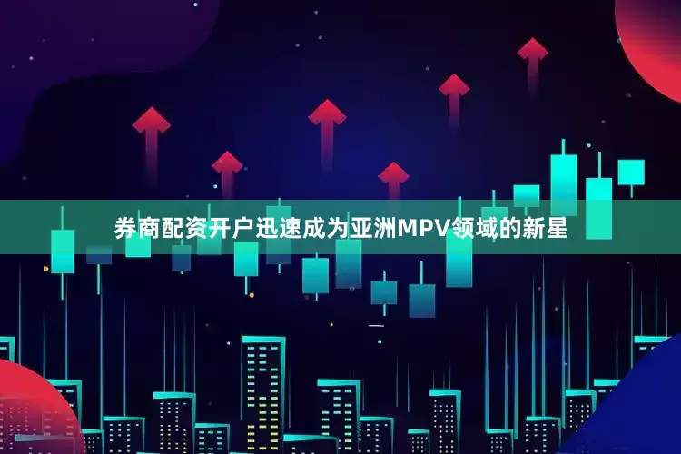 券商配资开户迅速成为亚洲MPV领域的新星