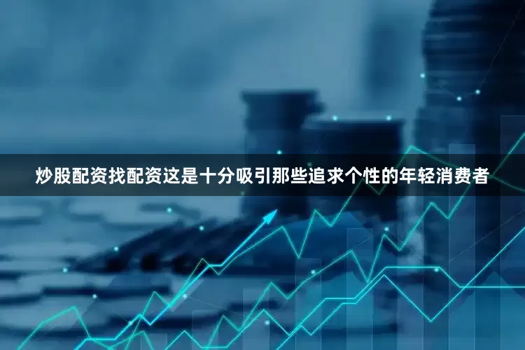 炒股配资找配资这是十分吸引那些追求个性的年轻消费者