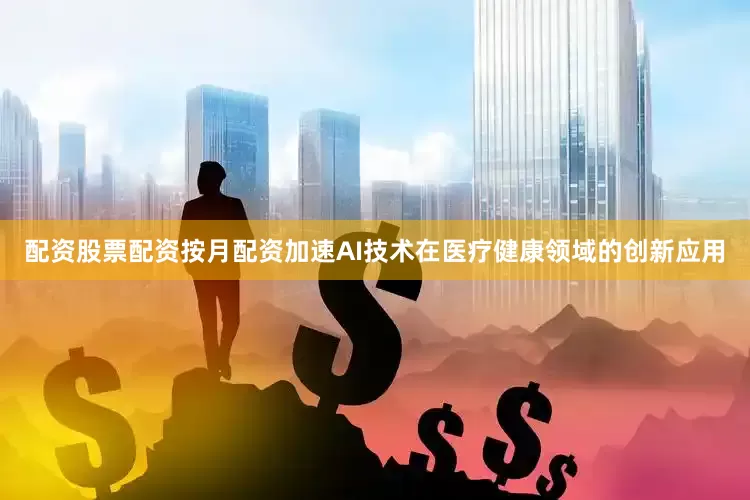 配资股票配资按月配资加速AI技术在医疗健康领域的创新应用