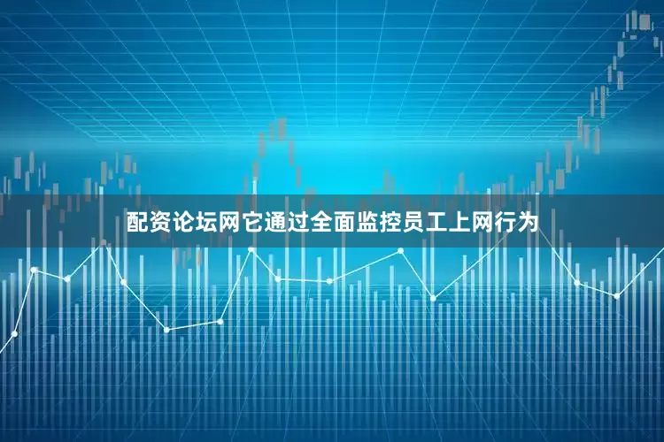 配资论坛网它通过全面监控员工上网行为