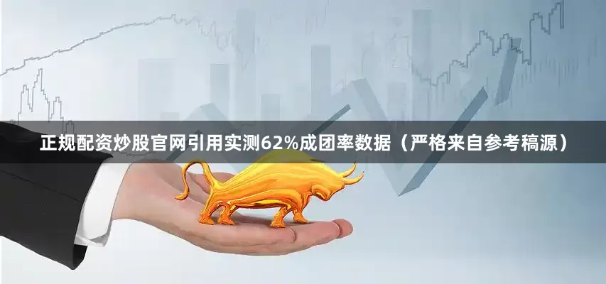 正规配资炒股官网引用实测62%成团率数据（严格来自参考稿源）