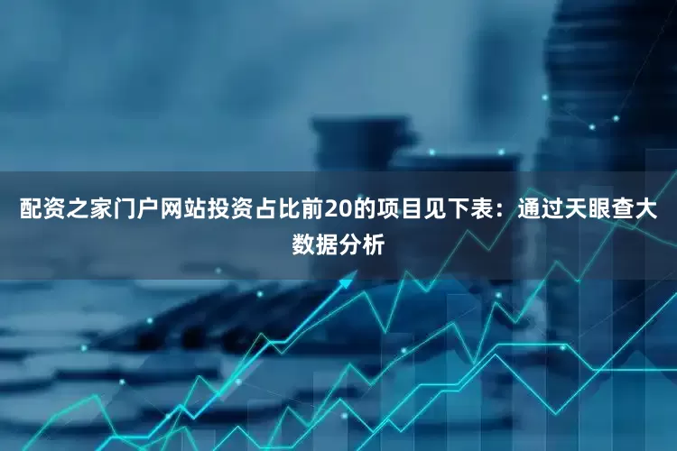 配资之家门户网站投资占比前20的项目见下表：通过天眼查大数据分析
