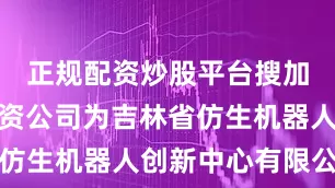 正规配资炒股平台搜加杠网被投资公司为吉林省仿生机器人创新中心有限公司