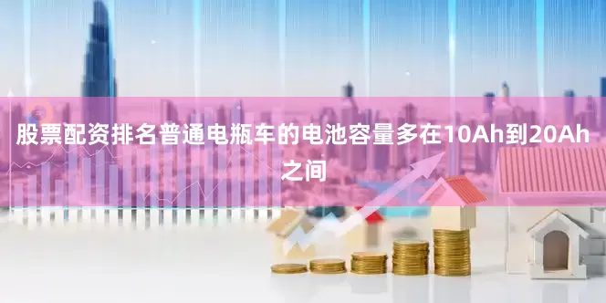 股票配资排名普通电瓶车的电池容量多在10Ah到20Ah之间