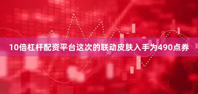 10倍杠杆配资平台这次的联动皮肤入手为490点券