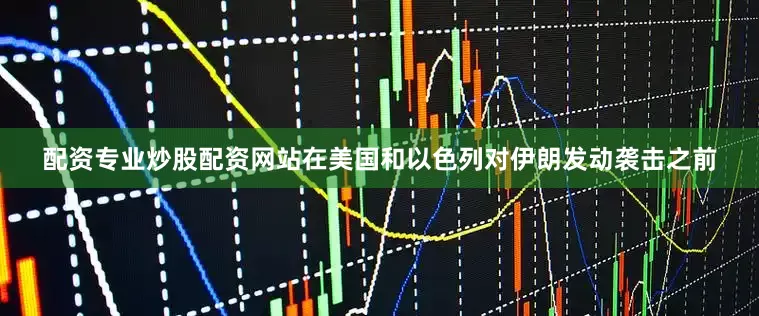 配资专业炒股配资网站在美国和以色列对伊朗发动袭击之前