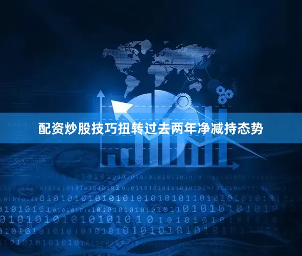 配资炒股技巧扭转过去两年净减持态势
