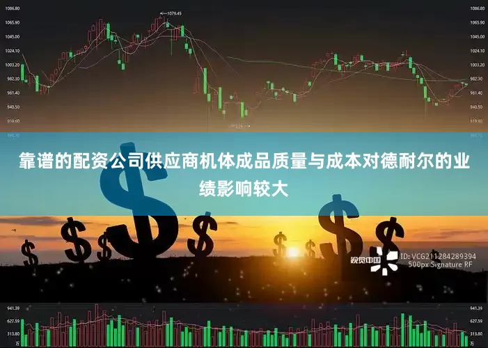 靠谱的配资公司供应商机体成品质量与成本对德耐尔的业绩影响较大