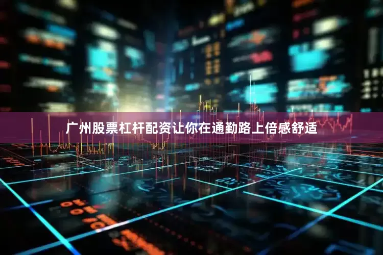 广州股票杠杆配资让你在通勤路上倍感舒适