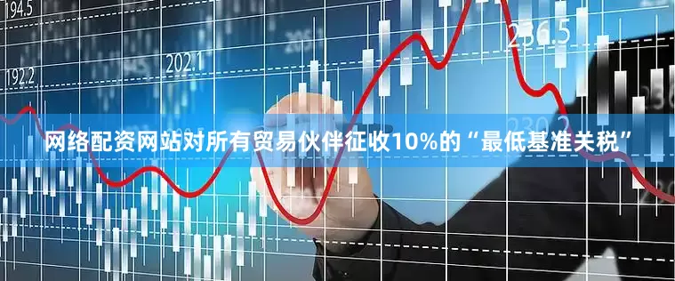 网络配资网站对所有贸易伙伴征收10%的“最低基准关税”