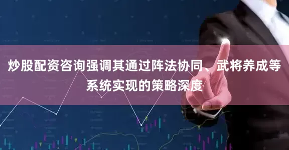 炒股配资咨询强调其通过阵法协同、武将养成等系统实现的策略深度