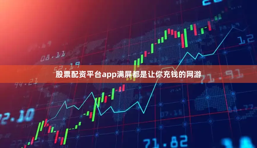 股票配资平台app满屏都是让你充钱的网游