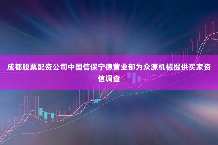 成都股票配资公司中国信保宁德营业部为众源机械提供买家资信调查