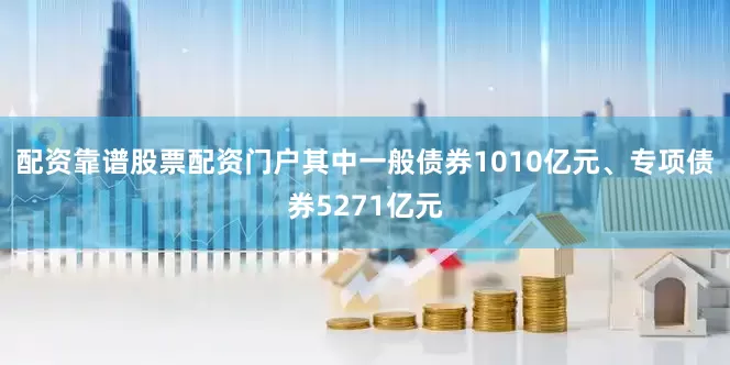 配资靠谱股票配资门户其中一般债券1010亿元、专项债券5271亿元