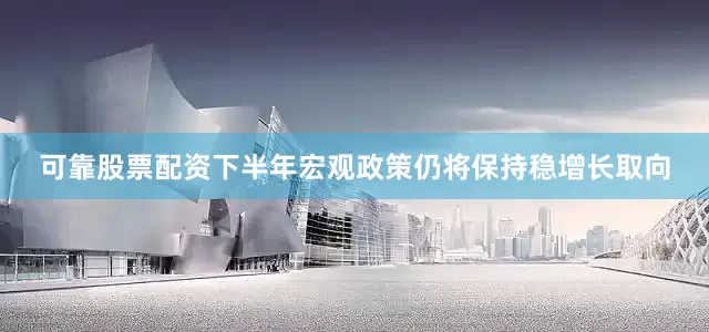 可靠股票配资下半年宏观政策仍将保持稳增长取向
