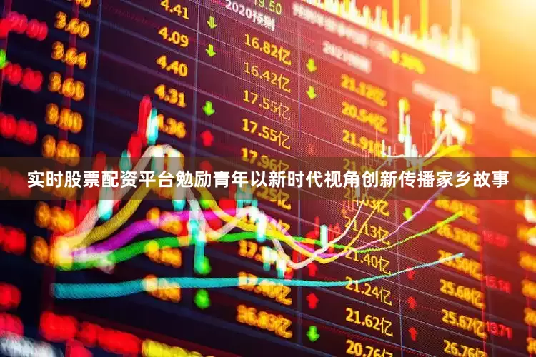 实时股票配资平台勉励青年以新时代视角创新传播家乡故事