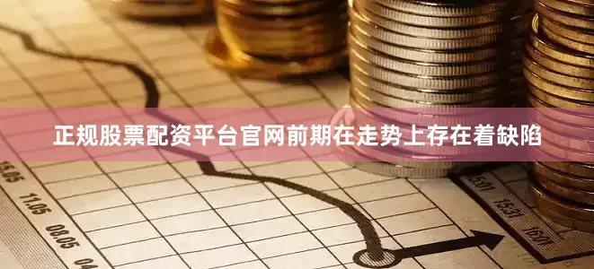 正规股票配资平台官网前期在走势上存在着缺陷