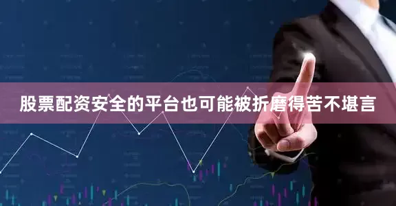 股票配资安全的平台也可能被折磨得苦不堪言