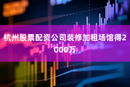 杭州股票配资公司装修加租场馆得2000万