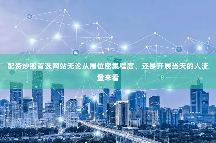 配资炒股首选网站无论从展位密集程度、还是开展当天的人流量来看