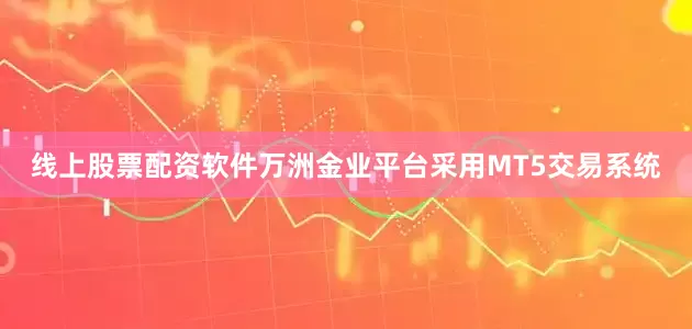 线上股票配资软件万洲金业平台采用MT5交易系统