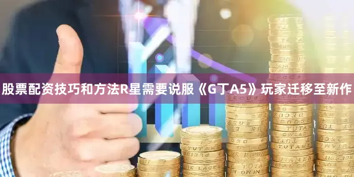 股票配资技巧和方法R星需要说服《G丁A5》玩家迁移至新作
