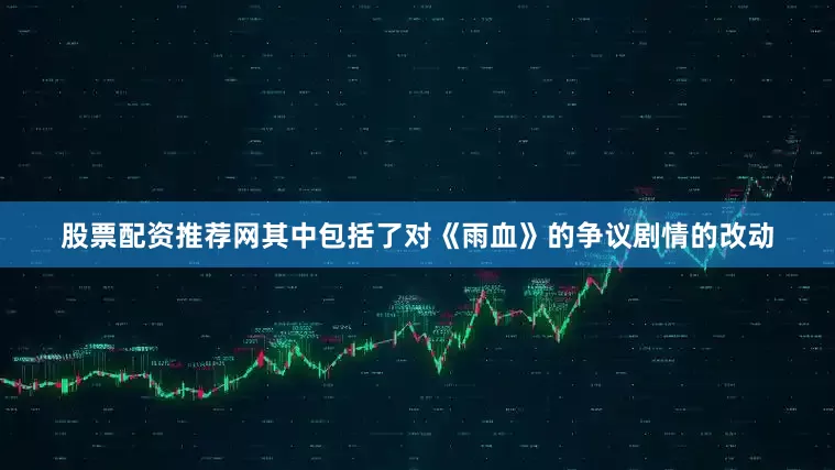 股票配资推荐网其中包括了对《雨血》的争议剧情的改动