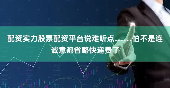配资实力股票配资平台说难听点……怕不是连诚意都省略快递费了