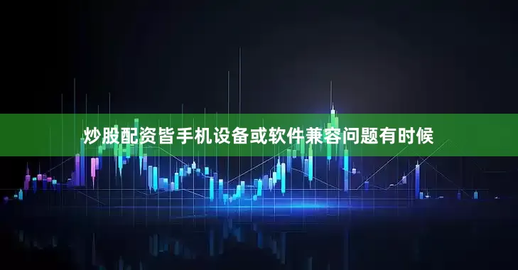 炒股配资皆手机设备或软件兼容问题有时候