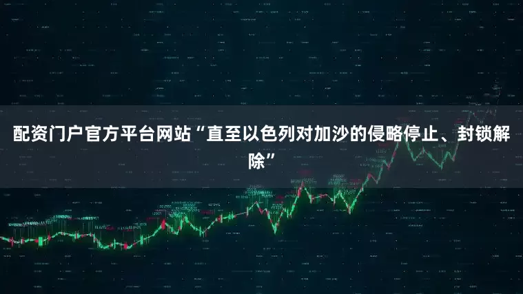 配资门户官方平台网站“直至以色列对加沙的侵略停止、封锁解除”
